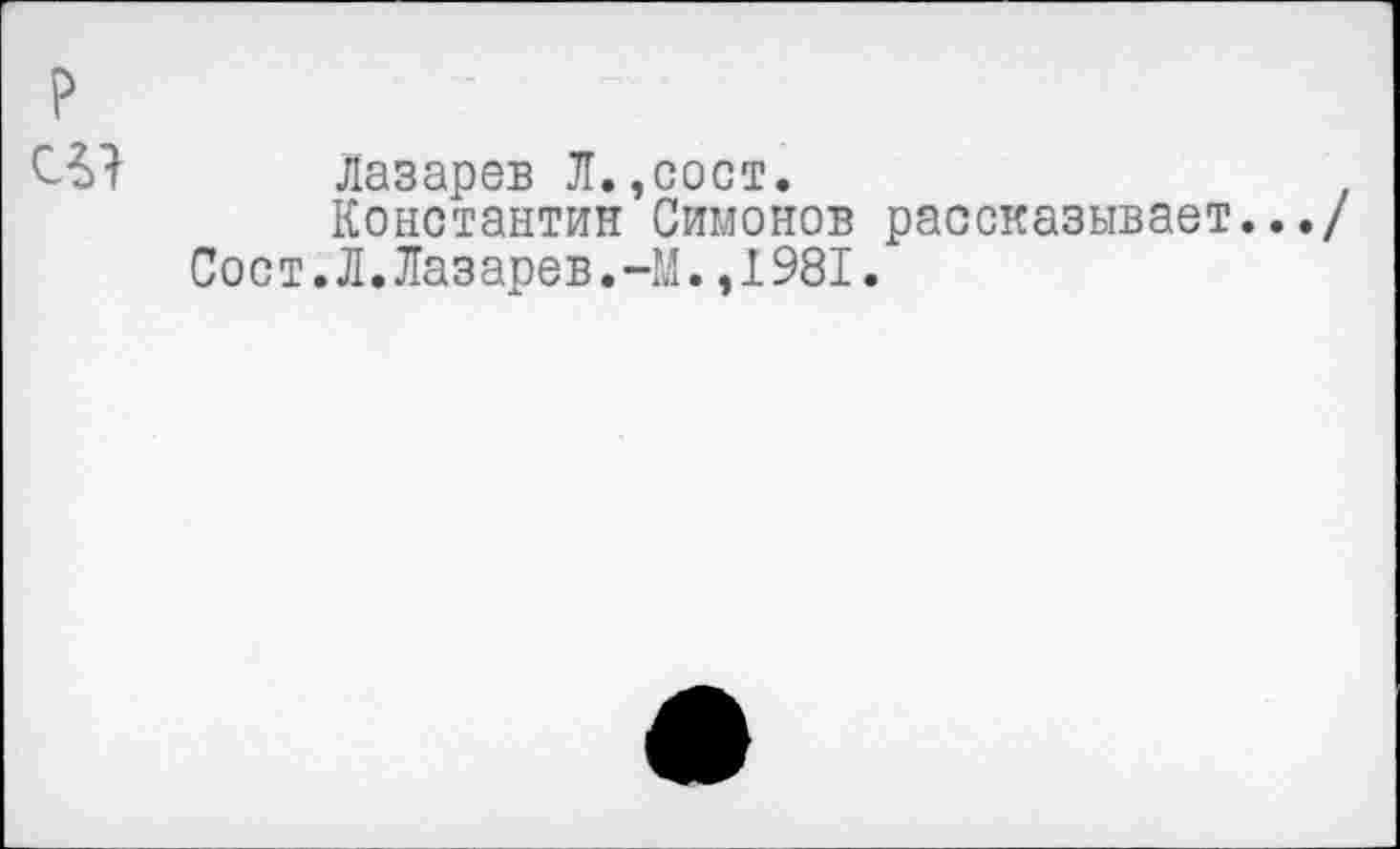 ﻿Лазарев Л.,сост.
Константин Симонов рассказывает.../ Сост.Л.Лазарев.-М.,1981.